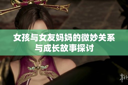 女孩与女友妈妈的微妙关系与成长故事探讨