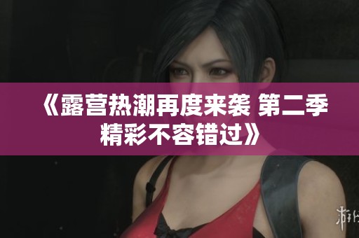 《露营热潮再度来袭 第二季精彩不容错过》
