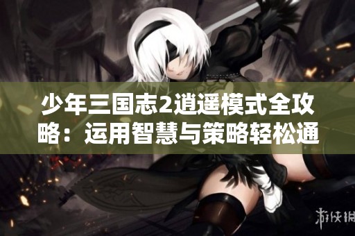 少年三国志2逍遥模式全攻略：运用智慧与策略轻松通关秘籍