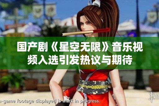 国产剧《星空无限》音乐视频入选引发热议与期待