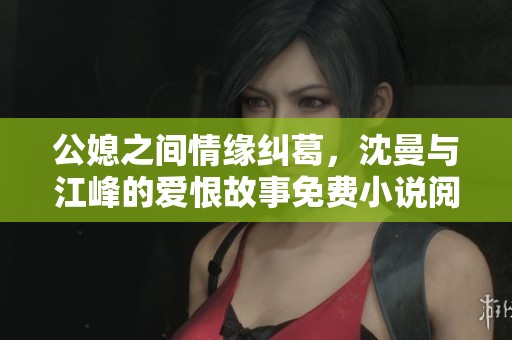 公媳之间情缘纠葛，沈曼与江峰的爱恨故事免费小说阅读