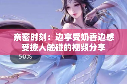 亲密时刻：边享受奶香边感受撩人触碰的视频分享