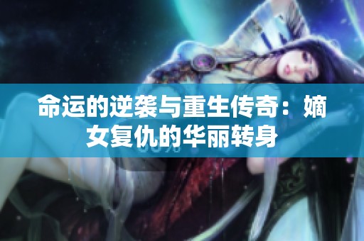 命运的逆袭与重生传奇：嫡女复仇的华丽转身