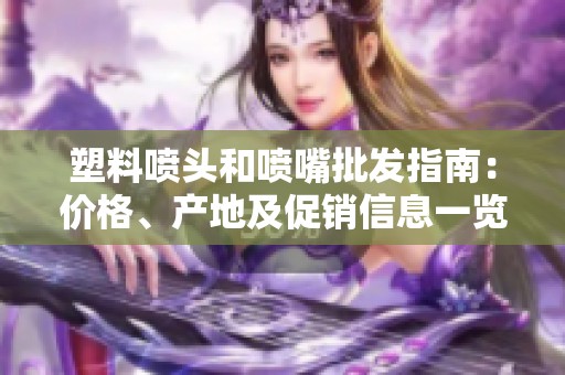 塑料喷头和喷嘴批发指南：价格、产地及促销信息一览