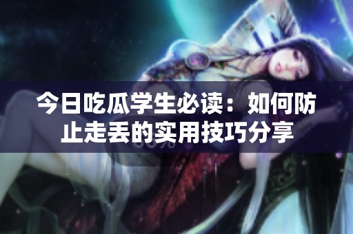 今日吃瓜学生必读：如何防止走丢的实用技巧分享