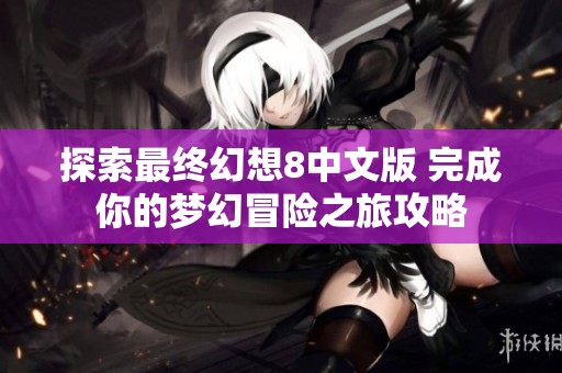 探索最终幻想8中文版 完成你的梦幻冒险之旅攻略