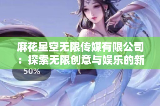 麻花星空无限传媒有限公司：探索无限创意与娱乐的新高度
