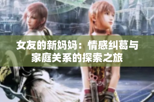 女友的新妈妈：情感纠葛与家庭关系的探索之旅