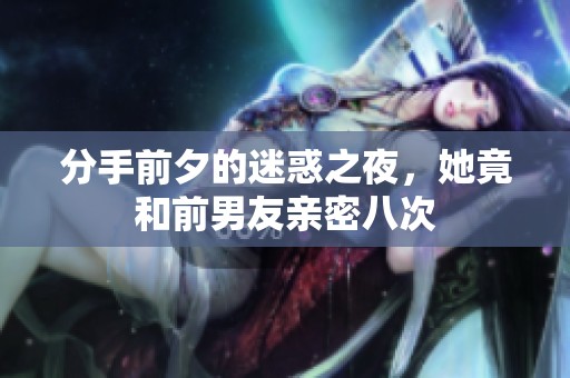 分手前夕的迷惑之夜，她竟和前男友亲密八次