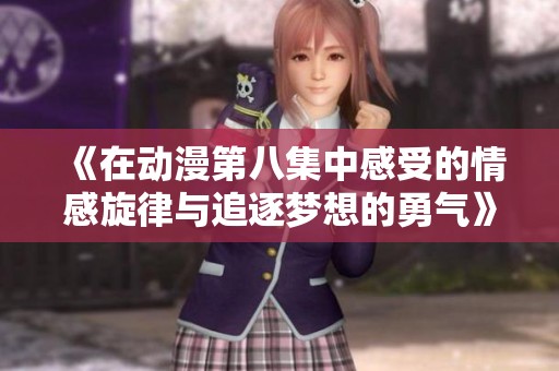 《在动漫第八集中感受的情感旋律与追逐梦想的勇气》