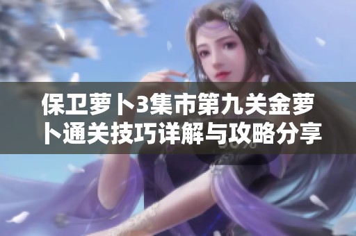 保卫萝卜3集市第九关金萝卜通关技巧详解与攻略分享