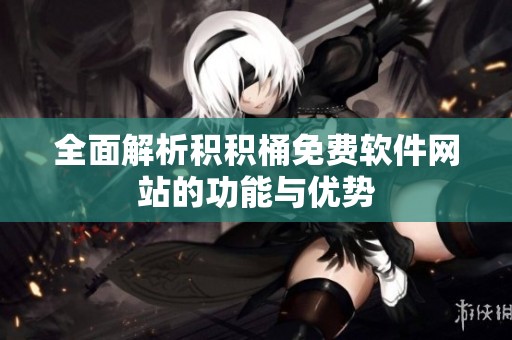 全面解析积积桶免费软件网站的功能与优势
