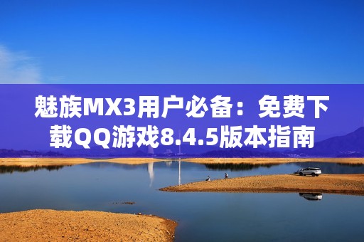 魅族MX3用户必备：免费下载QQ游戏8.4.5版本指南