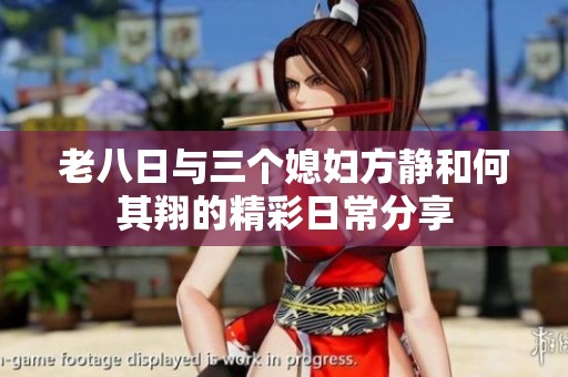 老八日与三个媳妇方静和何其翔的精彩日常分享