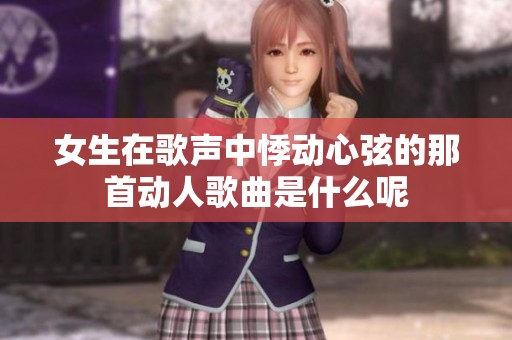 女生在歌声中悸动心弦的那首动人歌曲是什么呢