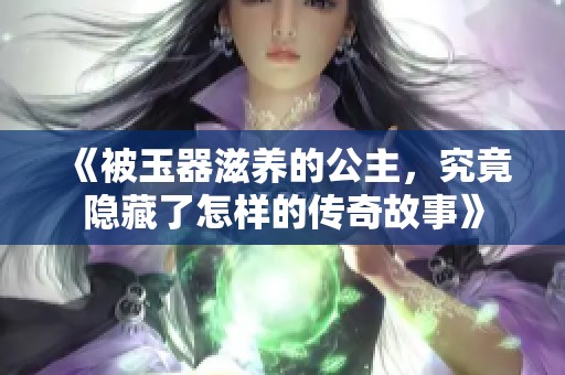 《被玉器滋养的公主，究竟隐藏了怎样的传奇故事》