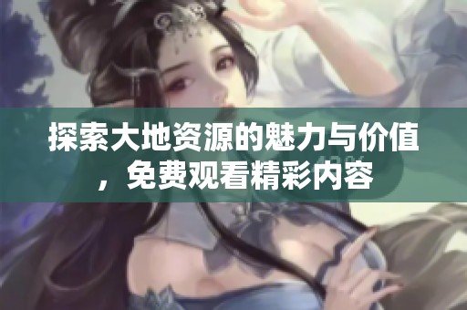 探索大地资源的魅力与价值，免费观看精彩内容