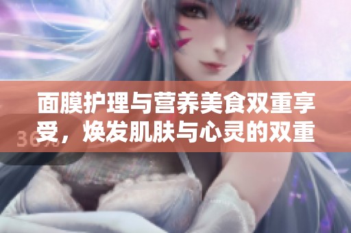 面膜护理与营养美食双重享受，焕发肌肤与心灵的双重魅力