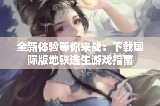 全新体验等你来战：下载国际版地铁逃生游戏指南