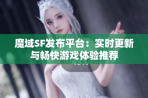 魔域SF发布平台：实时更新与畅快游戏体验推荐
