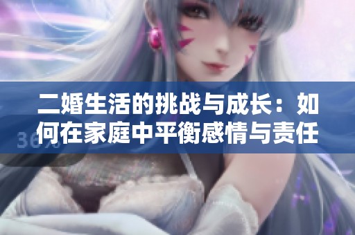 二婚生活的挑战与成长：如何在家庭中平衡感情与责任