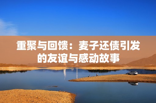重聚与回馈：麦子还债引发的友谊与感动故事