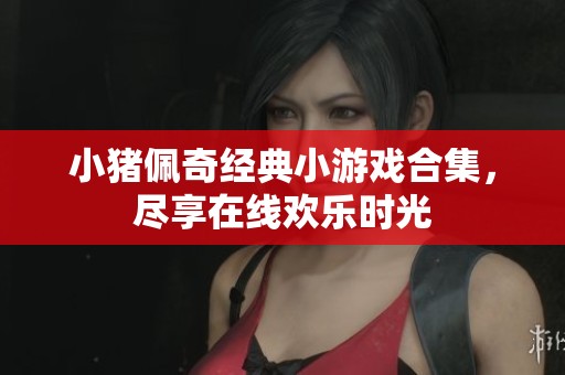 小猪佩奇经典小游戏合集，尽享在线欢乐时光