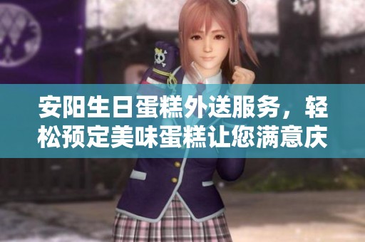 安阳生日蛋糕外送服务，轻松预定美味蛋糕让您满意庆祝