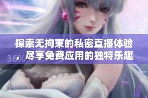 探索无拘束的私密直播体验，尽享免费应用的独特乐趣