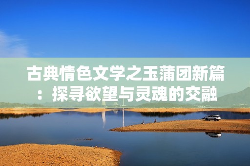 古典情色文学之玉蒲团新篇：探寻欲望与灵魂的交融