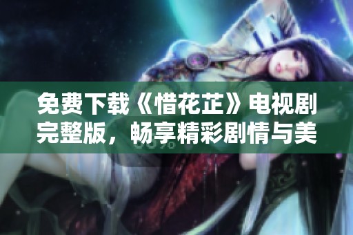免费下载《惜花芷》电视剧完整版，畅享精彩剧情与美丽人生