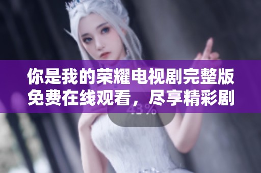 你是我的荣耀电视剧完整版免费在线观看，尽享精彩剧情与明星表现