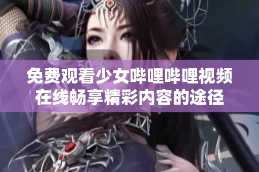 免费观看少女哔哩哔哩视频在线畅享精彩内容的途径