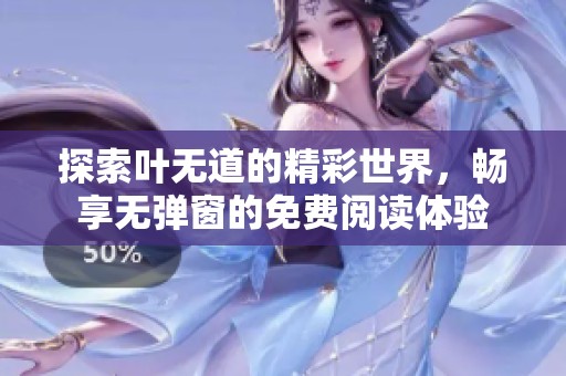 探索叶无道的精彩世界，畅享无弹窗的免费阅读体验