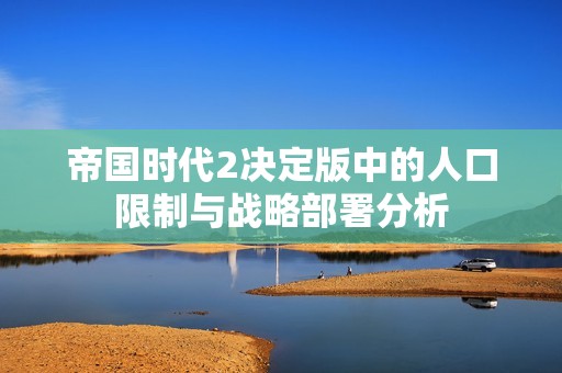 帝国时代2决定版中的人口限制与战略部署分析