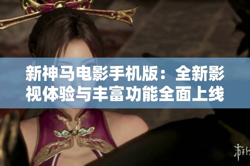 新神马电影手机版：全新影视体验与丰富功能全面上线