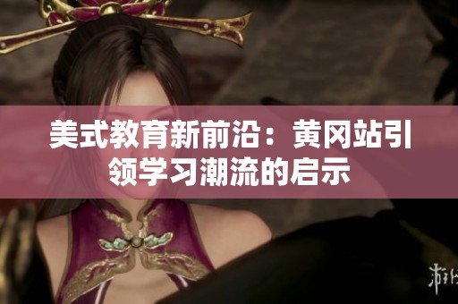 美式教育新前沿：黄冈站引领学习潮流的启示