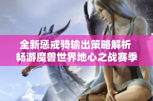 全新惩戒骑输出策略解析 畅游魔兽世界地心之战赛季魅力