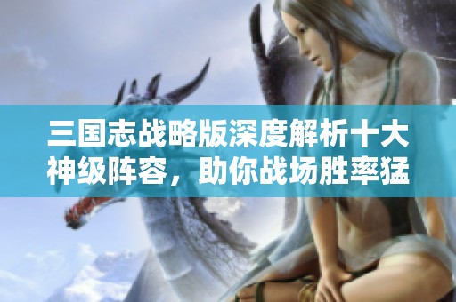 三国志战略版深度解析十大神级阵容，助你战场胜率猛增！