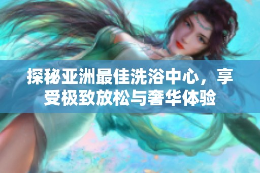 探秘亚洲最佳洗浴中心，享受极致放松与奢华体验
