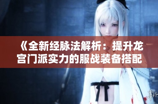 《全新经脉法解析：提升龙宫门派实力的服战装备搭配攻略》