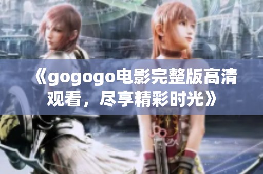 《gogogo电影完整版高清观看，尽享精彩时光》