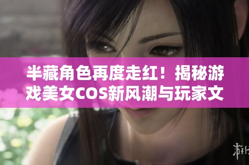 半藏角色再度走红！揭秘游戏美女COS新风潮与玩家文化
