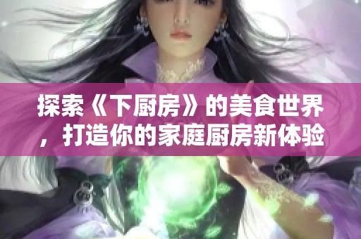 探索《下厨房》的美食世界，打造你的家庭厨房新体验