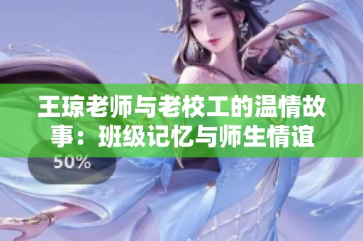 王琼老师与老校工的温情故事：班级记忆与师生情谊