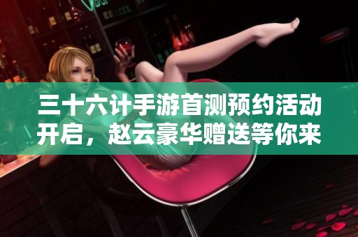 三十六计手游首测预约活动开启，赵云豪华赠送等你来拿