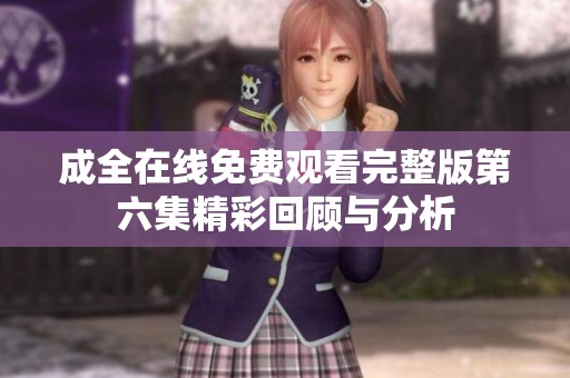 成全在线免费观看完整版第六集精彩回顾与分析