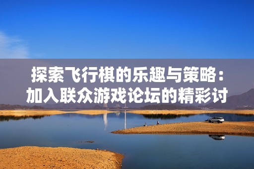 探索飞行棋的乐趣与策略：加入联众游戏论坛的精彩讨论