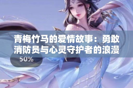 青梅竹马的爱情故事：勇敢消防员与心灵守护者的浪漫旅程