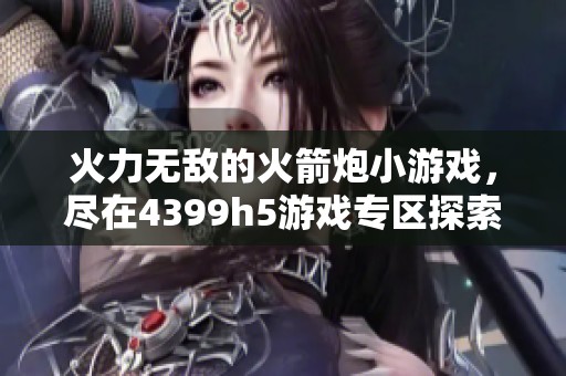 火力无敌的火箭炮小游戏，尽在4399h5游戏专区探索乐趣